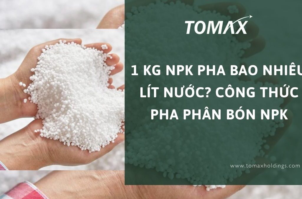 1 kg NPK pha bao nhiêu lít nước? Bật mí công thức pha phân bón NPK 1 1 kg npk pha bao nhiêu lít nước